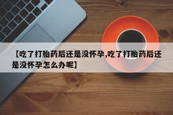 网上米非司酮片打胎药网店【吃了打胎药后还是没怀孕,吃了打胎药后还是没怀孕怎么办呢】