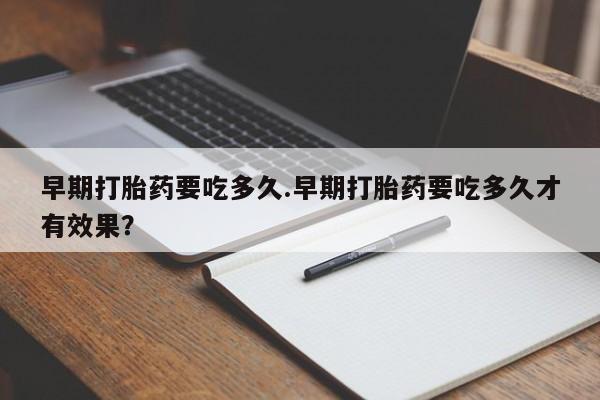 网上米非司酮片打胎药网店早期打胎药要吃多久.早期打胎药要吃多久才有效果？