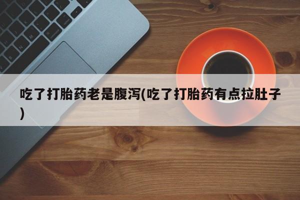 网上米非司酮片打胎药网店吃了打胎药老是腹泻(吃了打胎药有点拉肚子)