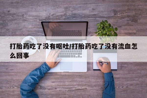 网上米非司酮片打胎药网店打胎药吃了没有呕吐/打胎药吃了没有流血怎么回事
