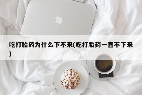 网上米非司酮片打胎药网店吃打胎药为什么下不来(吃打胎药一直不下来)