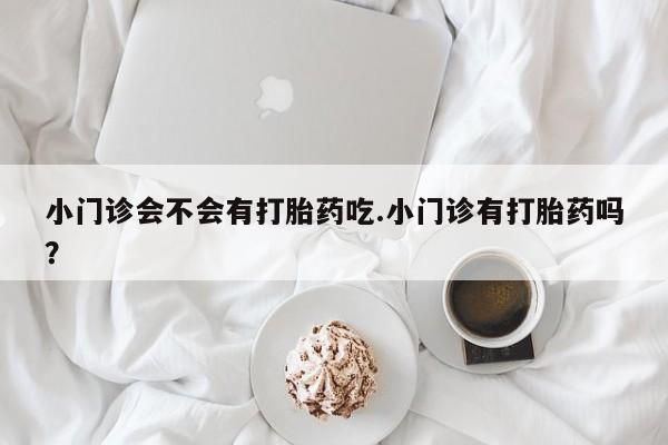 网上米非司酮片打胎药网店小门诊会不会有打胎药吃.小门诊有打胎药吗？