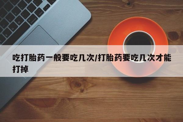 网上米非司酮片打胎药网店吃打胎药一般要吃几次/打胎药要吃几次才能打掉
