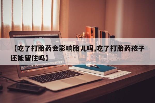 网上米非司酮片打胎药网店【吃了打胎药会影响胎儿吗,吃了打胎药孩子还能留住吗】