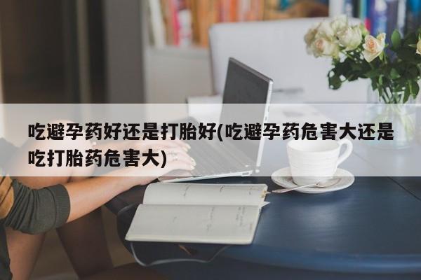 网上米非司酮片打胎药网店吃避孕药好还是打胎好(吃避孕药危害大还是吃打胎药危害大)
