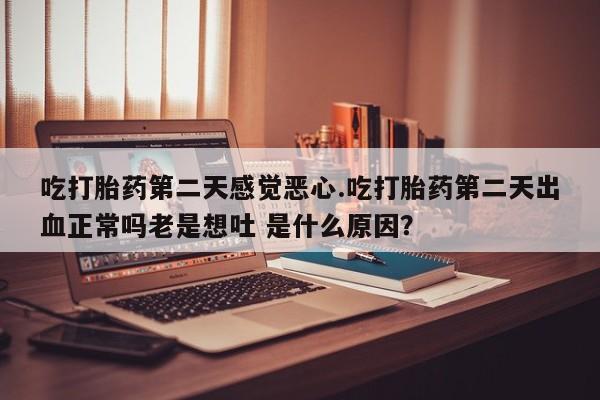 网上米非司酮片打胎药网店吃打胎药第二天感觉恶心.吃打胎药第二天出血正常吗老是想吐 是什么原因？