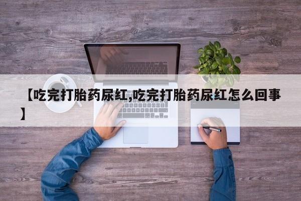 网上米非司酮片打胎药网店【吃完打胎药尿红,吃完打胎药尿红怎么回事】