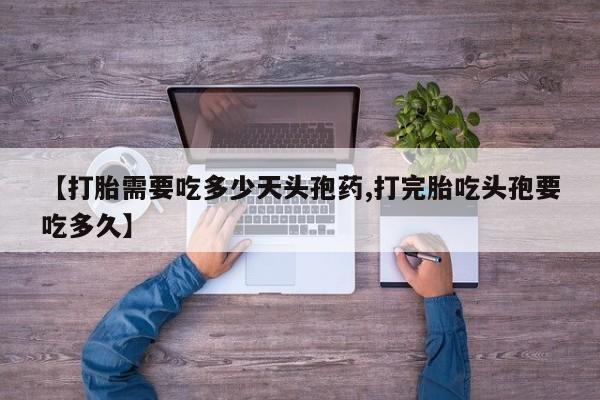 网上米非司酮片打胎药网店【打胎需要吃多少天头孢药,打完胎吃头孢要吃多久】