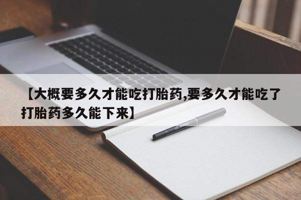 网上米非司酮片打胎药网店【大概要多久才能吃打胎药,要多久才能吃了打胎药多久能下来】