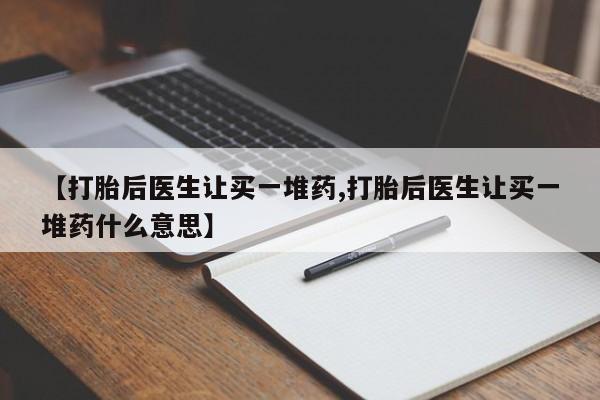 网上米非司酮片打胎药网店【打胎后医生让买一堆药,打胎后医生让买一堆药什么意思】