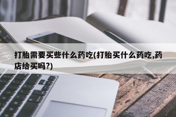 网上米非司酮片打胎药网店打胎需要买些什么药吃(打胎买什么药吃,药店给买吗?)