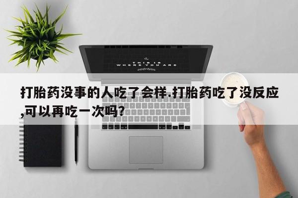 网上米非司酮片打胎药网店打胎药没事的人吃了会样.打胎药吃了没反应,可以再吃一次吗？