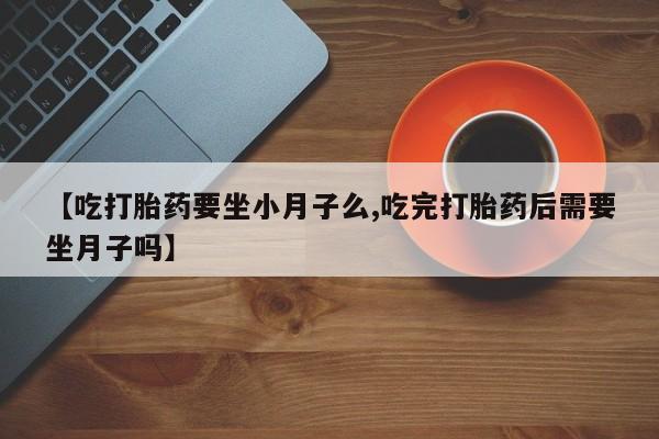 网上米非司酮片打胎药网店【吃打胎药要坐小月子么,吃完打胎药后需要坐月子吗】