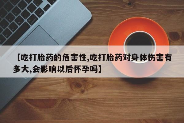 网上米非司酮片打胎药网店【吃打胎药的危害性,吃打胎药对身体伤害有多大,会影响以后怀孕吗】