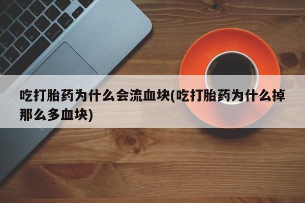 网上米非司酮片打胎药网店吃打胎药为什么会流血块(吃打胎药为什么掉那么多血块)