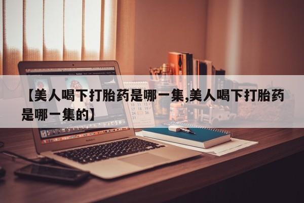 网上米非司酮片打胎药网店【美人喝下打胎药是哪一集,美人喝下打胎药是哪一集的】