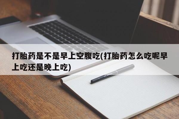 网上米非司酮片打胎药网店打胎药是不是早上空腹吃(打胎药怎么吃呢早上吃还是晚上吃)