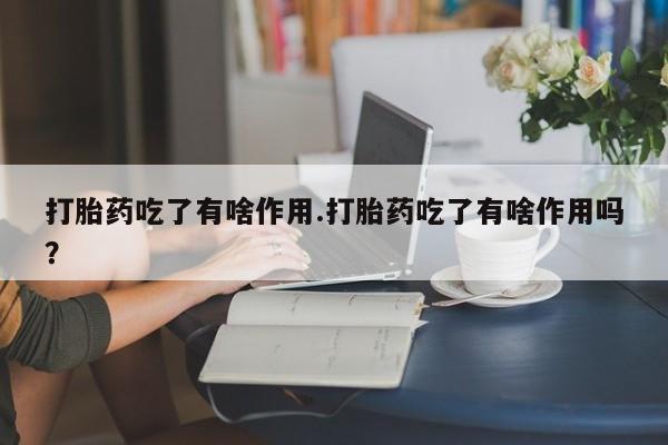 网上米非司酮片打胎药网店打胎药吃了有啥作用.打胎药吃了有啥作用吗？