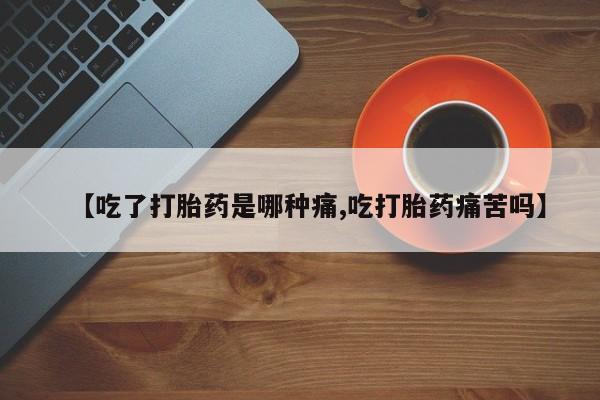 网上米非司酮片打胎药网店【吃了打胎药是哪种痛,吃打胎药痛苦吗】