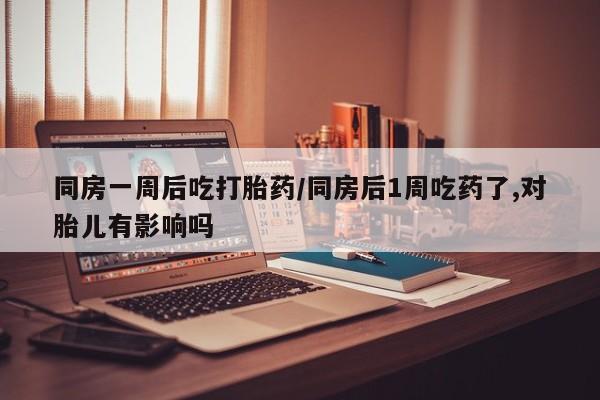 网上米非司酮片打胎药网店同房一周后吃打胎药/同房后1周吃药了,对胎儿有影响吗