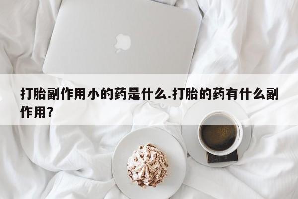 网上米非司酮片打胎药网店打胎副作用小的药是什么.打胎的药有什么副作用？