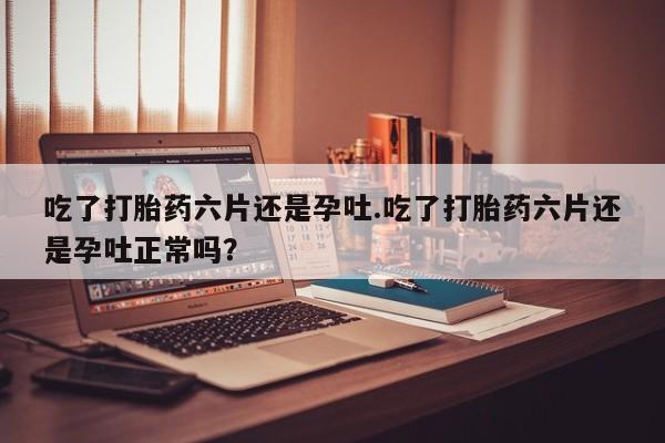 网上米非司酮片打胎药网店吃了打胎药六片还是孕吐.吃了打胎药六片还是孕吐正常吗?
