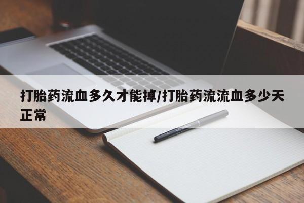 网上米非司酮片打胎药网店打胎药流血多久才能掉/打胎药流流血多少天正常