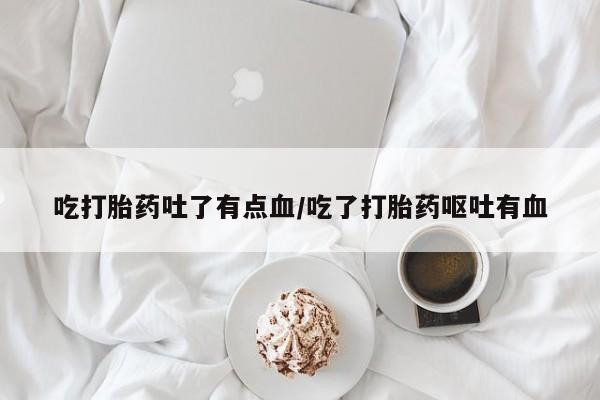 网上米非司酮片打胎药网店吃打胎药吐了有点血/吃了打胎药呕吐有血