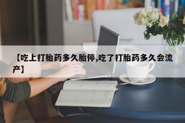 网上米非司酮片打胎药网店【吃上打胎药多久胎停,吃了打胎药多久会流产】