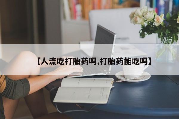 网上米非司酮片打胎药网店【人流吃打胎药吗,打胎药能吃吗】