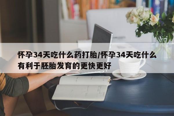 网上米非司酮片打胎药网店怀孕34天吃什么药打胎/怀孕34天吃什么有利于胚胎发育的更快更好