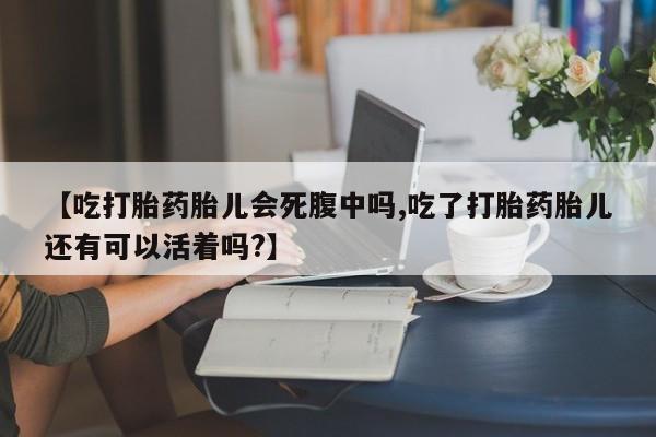 网上米非司酮片打胎药网店【吃打胎药胎儿会死腹中吗,吃了打胎药胎儿还有可以活着吗?】