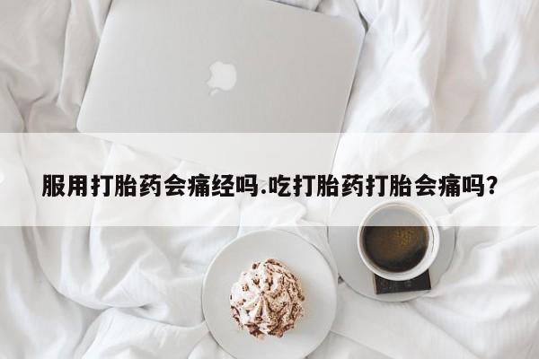 网上米非司酮片打胎药网店服用打胎药会痛经吗.吃打胎药打胎会痛吗？