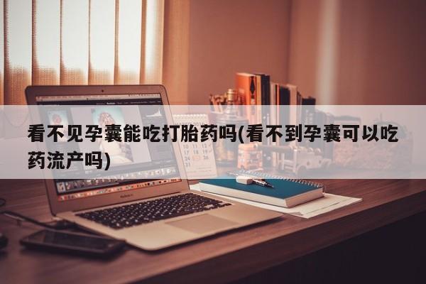 网上米非司酮片打胎药网店看不见孕囊能吃打胎药吗(看不到孕囊可以吃药流产吗)