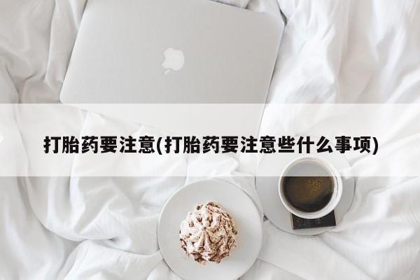 网上米非司酮片打胎药网店打胎药要注意(打胎药要注意些什么事项)