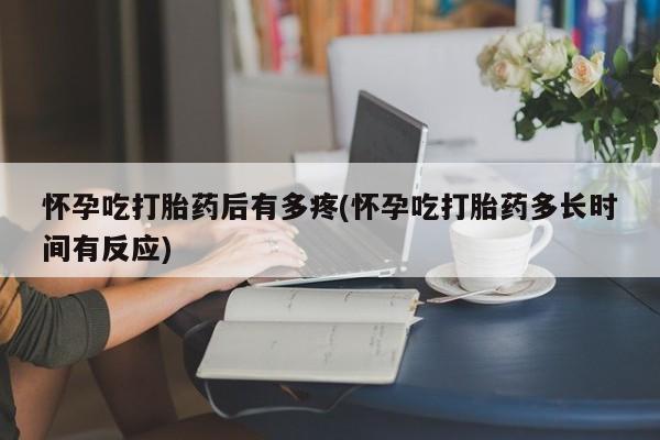 网上米非司酮片打胎药网店怀孕吃打胎药后有多疼(怀孕吃打胎药多长时间有反应)