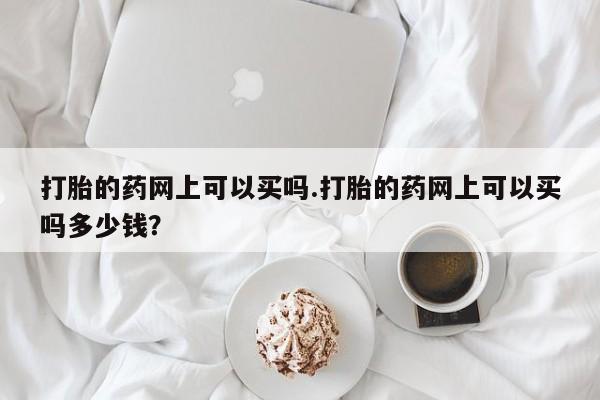 网上米非司酮片打胎药网店打胎的药网上可以买吗.打胎的药网上可以买吗多少钱？