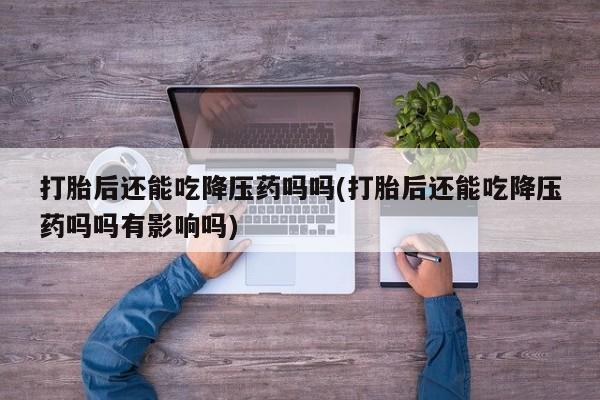 网上米非司酮片打胎药网店打胎后还能吃降压药吗吗(打胎后还能吃降压药吗吗有影响吗)