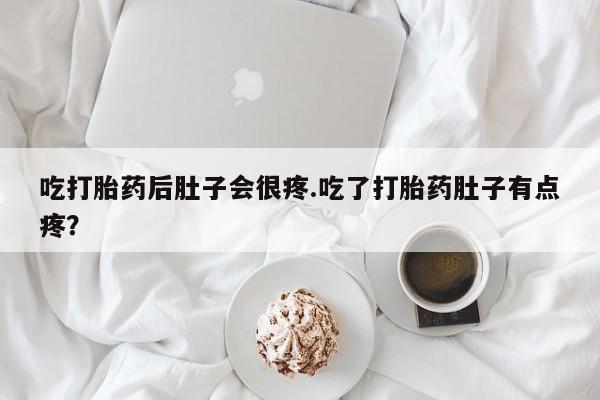网上米非司酮片打胎药网店吃打胎药后肚子会很疼.吃了打胎药肚子有点疼？