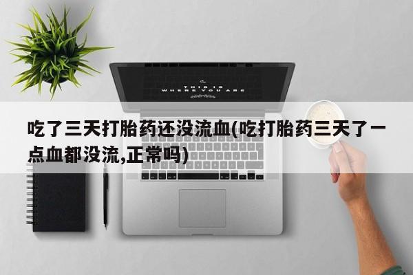 网上米非司酮片打胎药网店吃了三天打胎药还没流血(吃打胎药三天了一点血都没流,正常吗)