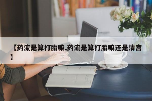 网上米非司酮片打胎药网店【药流是算打胎嘛,药流是算打胎嘛还是清宫】
