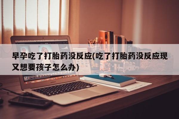 网上米非司酮片打胎药网店早孕吃了打胎药没反应(吃了打胎药没反应现又想要孩子怎么办)