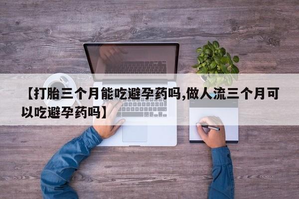 网上米非司酮片打胎药网店【打胎三个月能吃避孕药吗,做人流三个月可以吃避孕药吗】