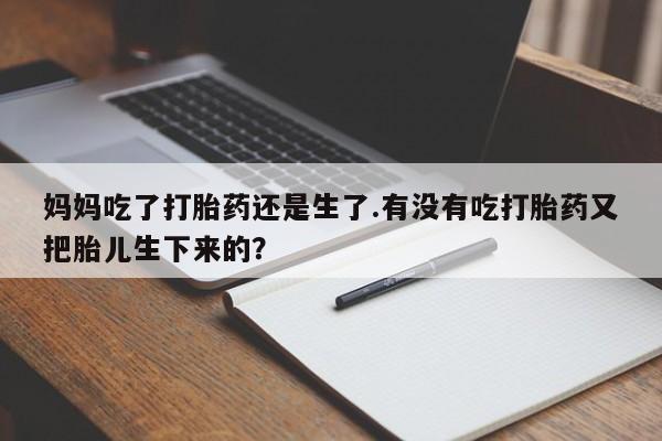 网上米非司酮片打胎药网店妈妈吃了打胎药还是生了.有没有吃打胎药又把胎儿生下来的？