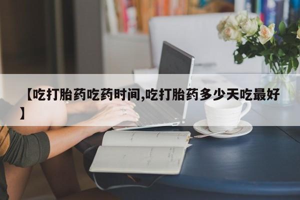 网上米非司酮片打胎药网店【吃打胎药吃药时间,吃打胎药多少天吃最好】