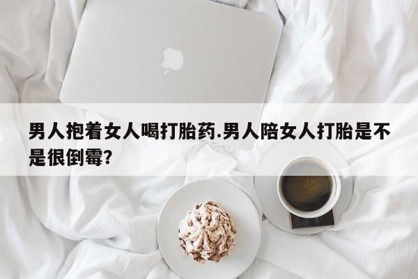 网上米非司酮片打胎药网店男人抱着女人喝打胎药.男人陪女人打胎是不是很倒霉？