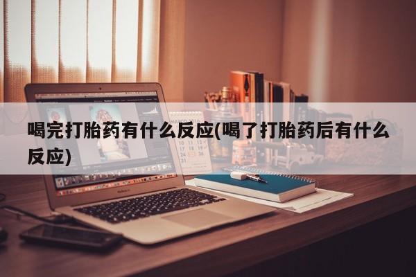 网上米非司酮片打胎药网店喝完打胎药有什么反应(喝了打胎药后有什么反应)