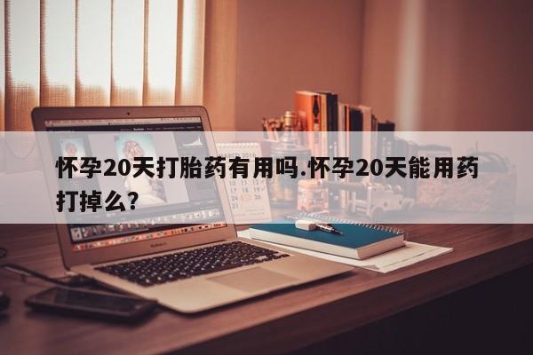 网上米非司酮片打胎药网店怀孕20天打胎药有用吗.怀孕20天能用药打掉么？