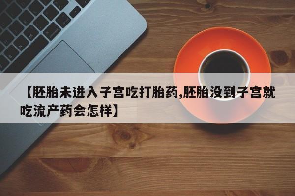 网上米非司酮片打胎药网店【胚胎未进入子宫吃打胎药,胚胎没到子宫就吃流产药会怎样】