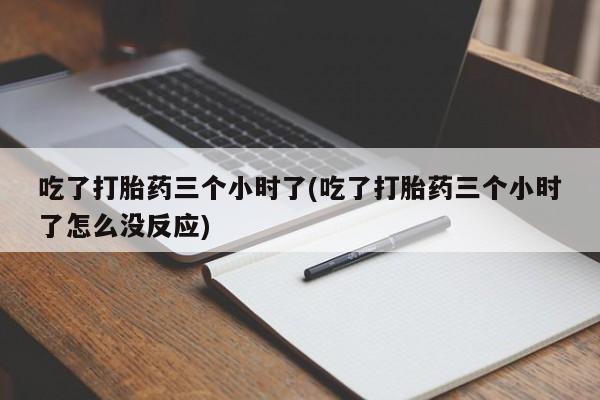 网上米非司酮片打胎药网店吃了打胎药三个小时了(吃了打胎药三个小时了怎么没反应)